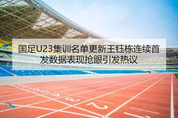 国足U23集训名单更新王钰栋连续首发数据表现抢眼引发热议
